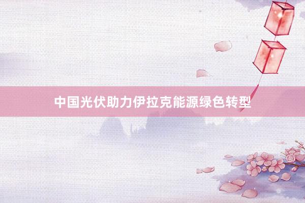 中国光伏助力伊拉克能源绿色转型