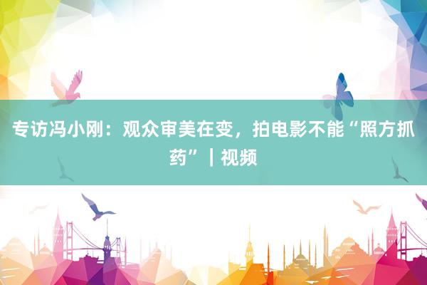 专访冯小刚：观众审美在变，拍电影不能“照方抓药”｜视频