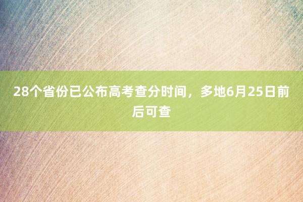 28个省份已公布高考查分时间，多地6月25日前后可查