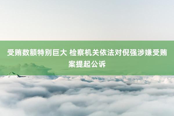 受贿数额特别巨大 检察机关依法对倪强涉嫌受贿案提起公诉