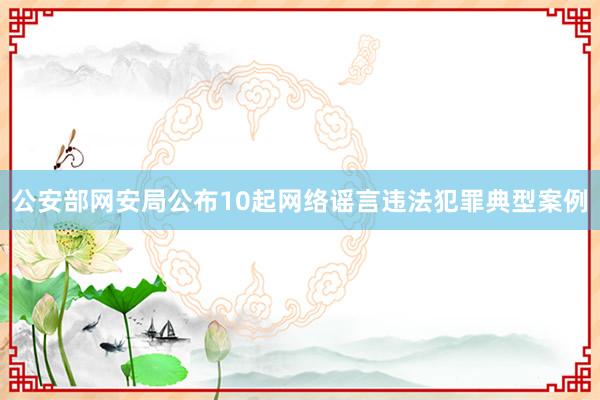 公安部网安局公布10起网络谣言违法犯罪典型案例