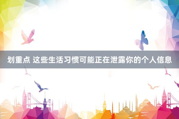 划重点 这些生活习惯可能正在泄露你的个人信息