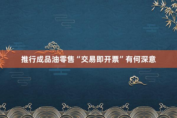 推行成品油零售“交易即开票”有何深意