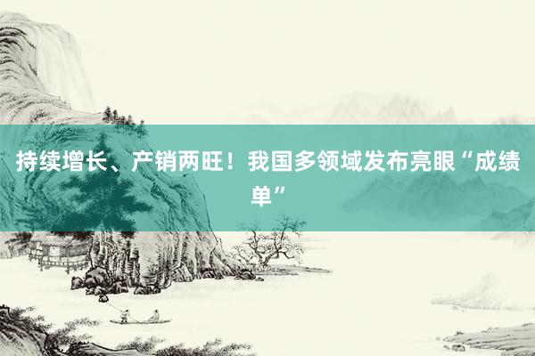 持续增长、产销两旺！我国多领域发布亮眼“成绩单”