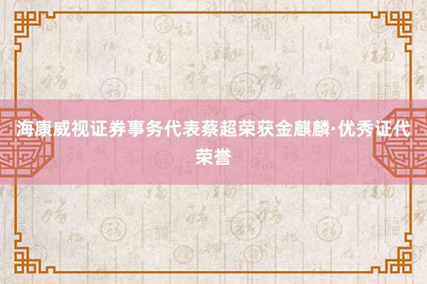 海康威视证券事务代表蔡超荣获金麒麟·优秀证代荣誉