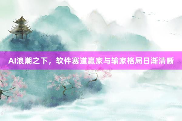 AI浪潮之下，软件赛道赢家与输家格局日渐清晰