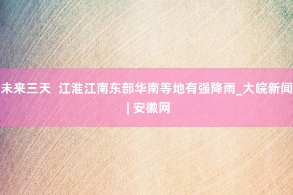 未来三天  江淮江南东部华南等地有强降雨_大皖新闻 | 安徽网