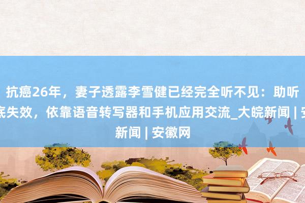 抗癌26年，妻子透露李雪健已经完全听不见：助听器彻底失效，依靠语音转写器和手机应用交流_大皖新闻 | 安徽网