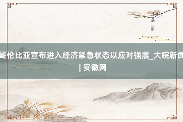 哥伦比亚宣布进入经济紧急状态以应对强震_大皖新闻 | 安徽网