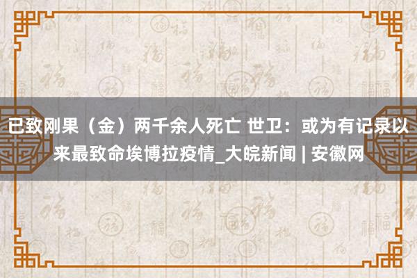 已致刚果（金）两千余人死亡 世卫：或为有记录以来最致命埃博拉疫情_大皖新闻 | 安徽网
