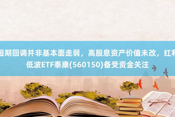 短期回调并非基本面走弱，高股息资产价值未改，红利低波ETF泰康(560150)备受资金关注