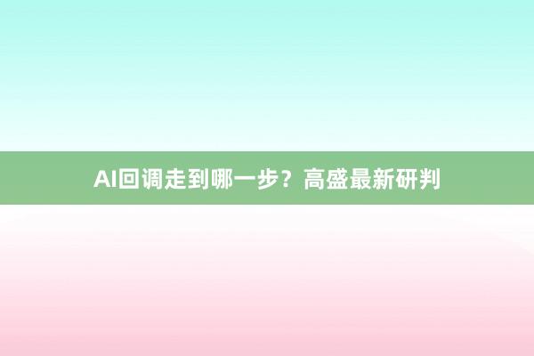 AI回调走到哪一步？高盛最新研判