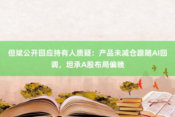 但斌公开回应持有人质疑：产品未减仓跟随AI回调，坦承A股布局偏晚