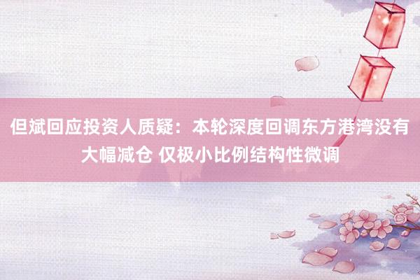 但斌回应投资人质疑：本轮深度回调东方港湾没有大幅减仓 仅极小比例结构性微调