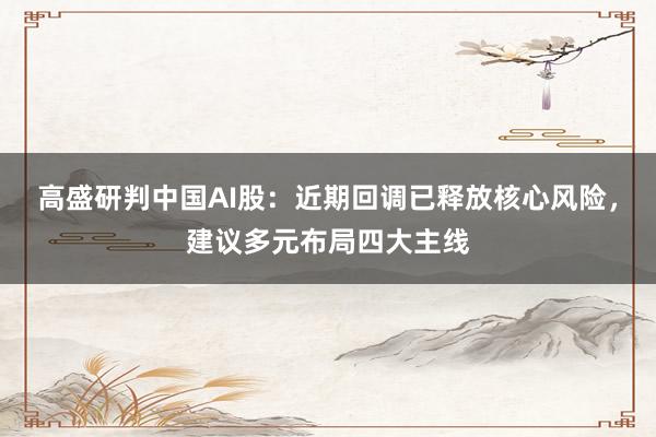 高盛研判中国AI股：近期回调已释放核心风险，建议多元布局四大主线