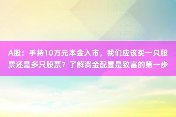 A股：手持10万元本金入市，我们应该买一只股票还是多只股票？了解资金配置是致富的第一步