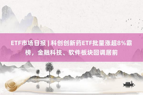 ETF市场日报 | 科创创新药ETF批量涨超8%霸榜，金融科技、软件板块回调居前