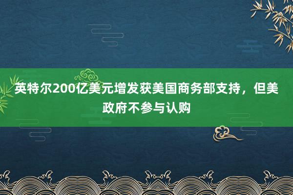 英特尔200亿美元增发获美国商务部支持，但美政府不参与认购