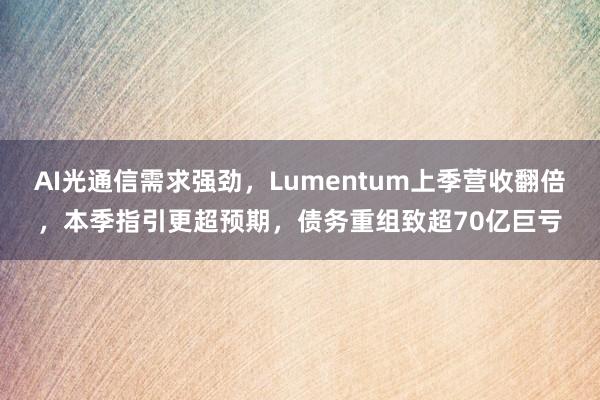 AI光通信需求强劲，Lumentum上季营收翻倍，本季指引更超预期，债务重组致超70亿巨亏