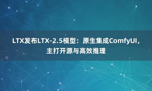 LTX发布LTX-2.5模型：原生集成ComfyUI，主打开源与高效推理