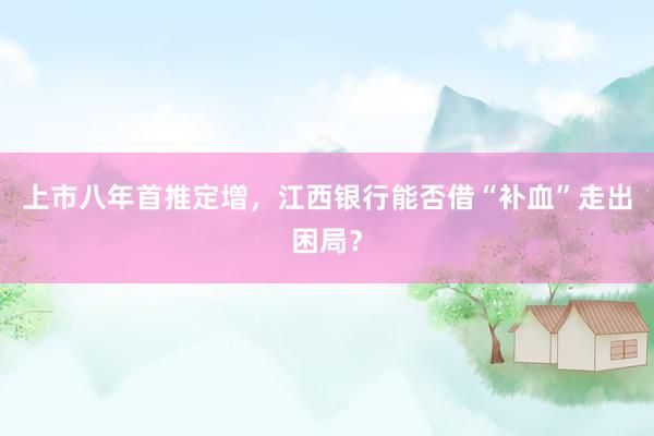 上市八年首推定增，江西银行能否借“补血”走出困局？