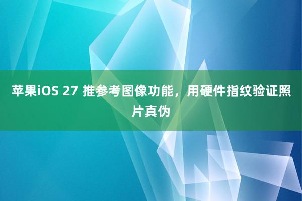 苹果iOS 27 推参考图像功能，用硬件指纹验证照片真伪