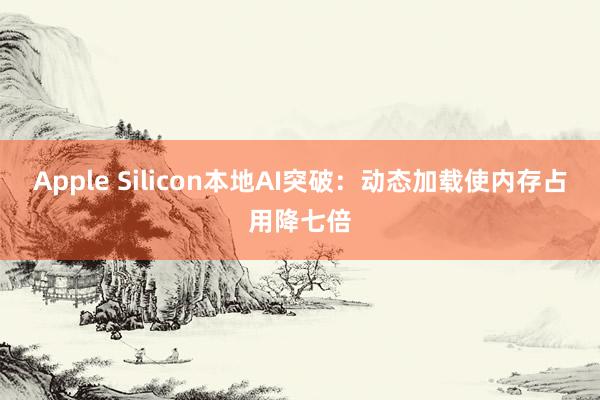 Apple Silicon本地AI突破：动态加载使内存占用降七倍