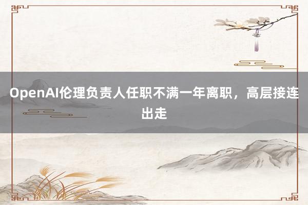 OpenAI伦理负责人任职不满一年离职，高层接连出走