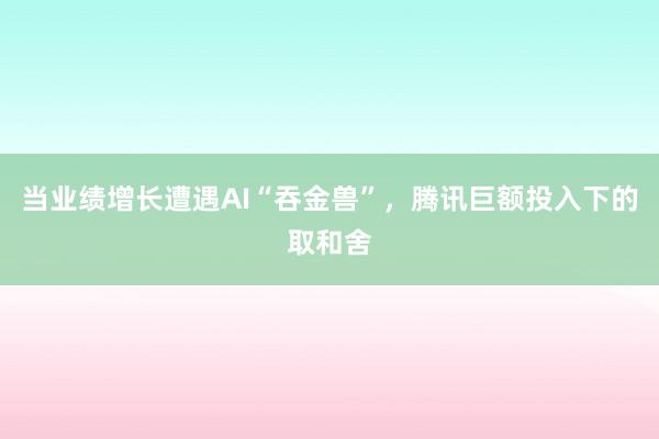 当业绩增长遭遇AI“吞金兽”，腾讯巨额投入下的取和舍