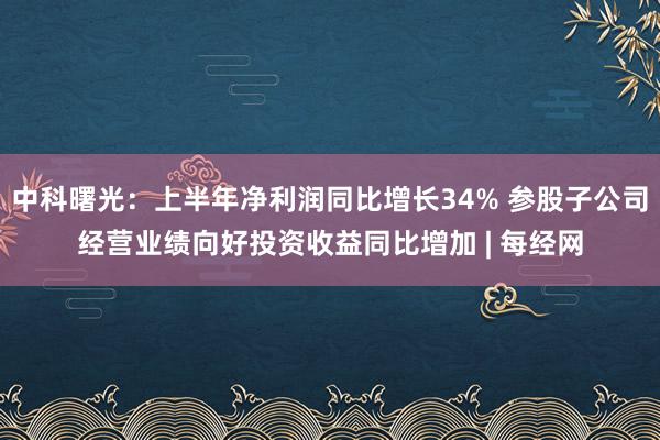 中科曙光：上半年净利润同比增长34% 参股子公司经营业绩向好投资收益同比增加 | 每经网