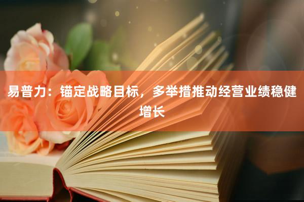 易普力：锚定战略目标，多举措推动经营业绩稳健增长