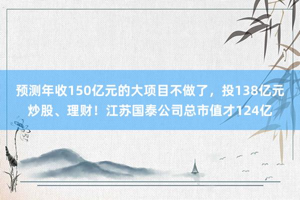 预测年收150亿元的大项目不做了，投138亿元炒股、理财！江苏国泰公司总市值才124亿