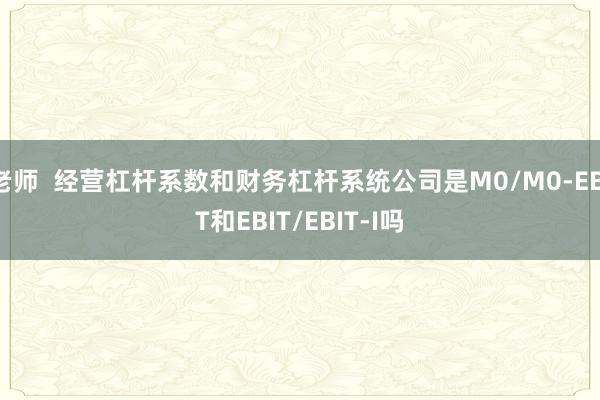 老师  经营杠杆系数和财务杠杆系统公司是M0/M0-EBIT和EBIT/EBIT-I吗
