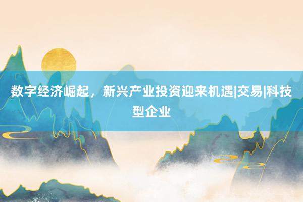 数字经济崛起，新兴产业投资迎来机遇|交易|科技型企业