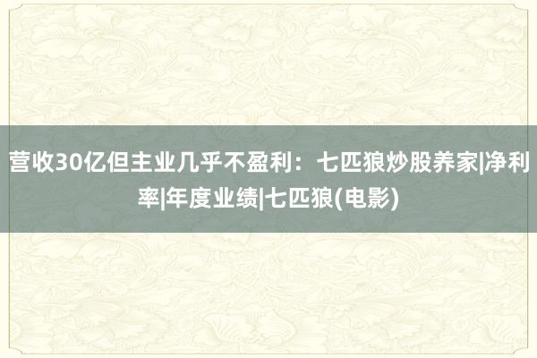 营收30亿但主业几乎不盈利：七匹狼炒股养家|净利率|年度业绩|七匹狼(电影)