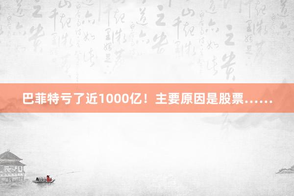 巴菲特亏了近1000亿！主要原因是股票……