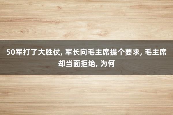 50军打了大胜仗, 军长向毛主席提个要求, 毛主席却当面拒绝, 为何