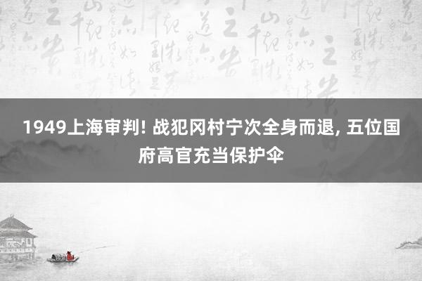 1949上海审判! 战犯冈村宁次全身而退, 五位国府高官充当保护伞