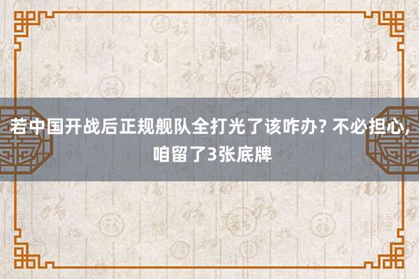 若中国开战后正规舰队全打光了该咋办? 不必担心, 咱留了3张底牌