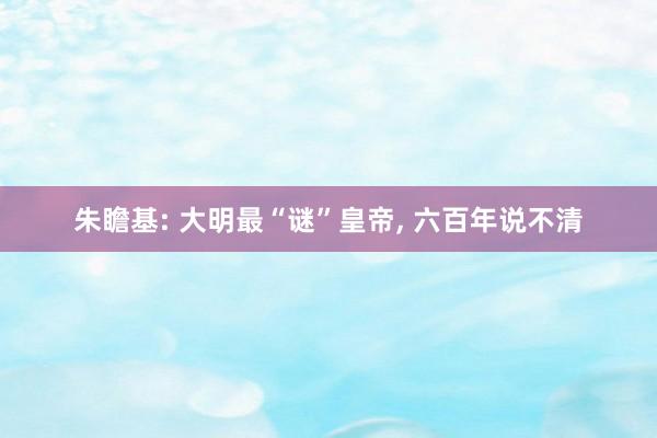 朱瞻基: 大明最“谜”皇帝, 六百年说不清