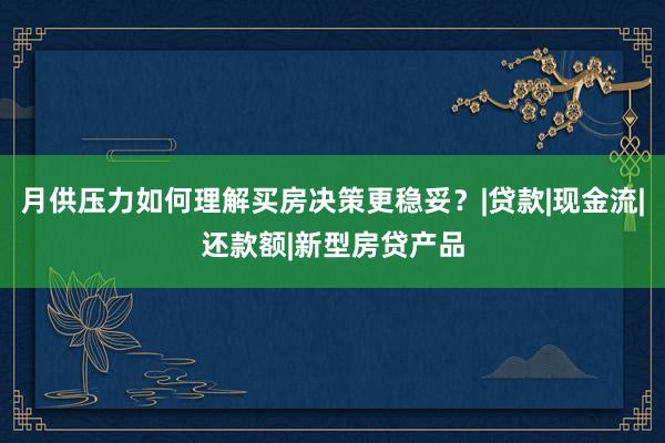 月供压力如何理解买房决策更稳妥？|贷款|现金流|还款额|新型房贷产品