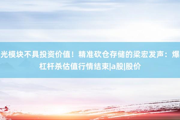 光模块不具投资价值！精准砍仓存储的梁宏发声：爆杠杆杀估值行情结束|a股|股价