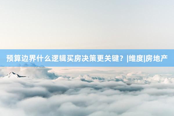 预算边界什么逻辑买房决策更关键？|维度|房地产
