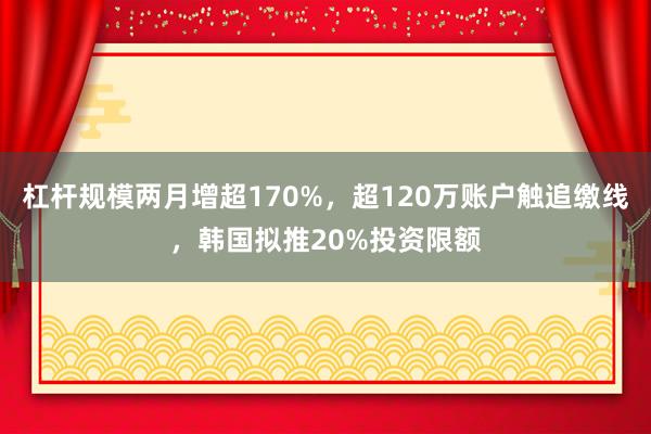 杠杆规模两月增超170%，超120万账户触追缴线，韩国拟推20%投资限额