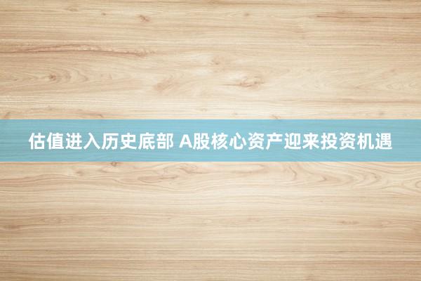 估值进入历史底部 A股核心资产迎来投资机遇