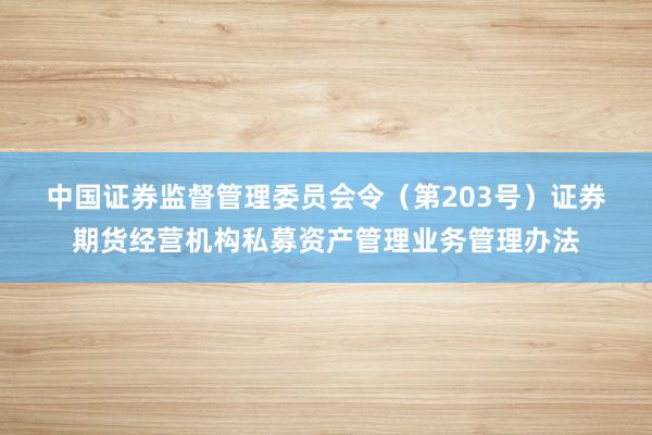 中国证券监督管理委员会令（第203号）　　证券期货经营机构私募资产管理业务管理办法