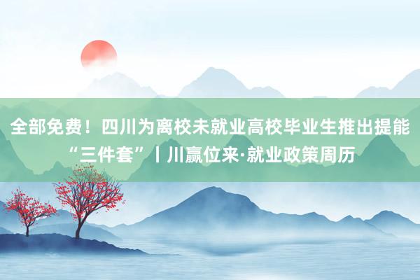 全部免费！四川为离校未就业高校毕业生推出提能“三件套”丨川赢位来·就业政策周历