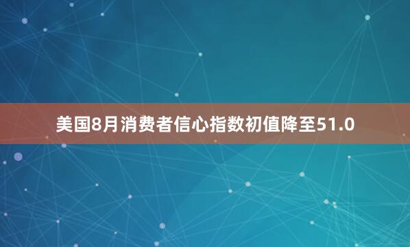 美国8月消费者信心指数初值降至51.0