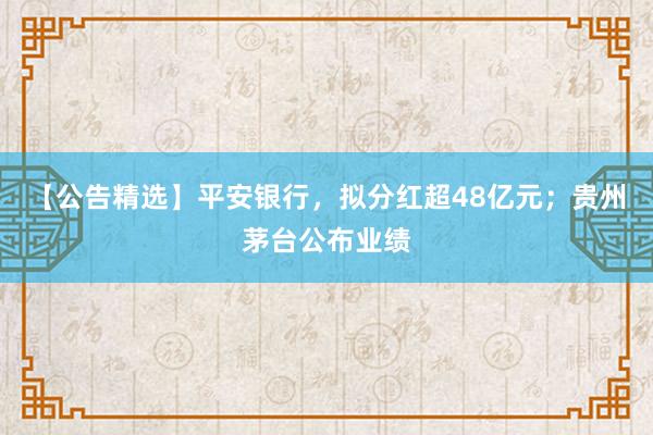 【公告精选】平安银行，拟分红超48亿元；贵州茅台公布业绩