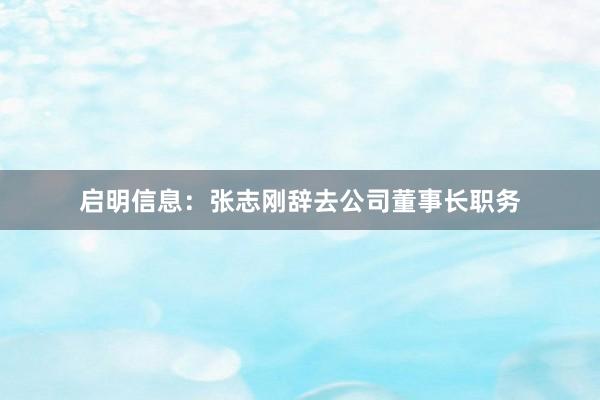 启明信息：张志刚辞去公司董事长职务
